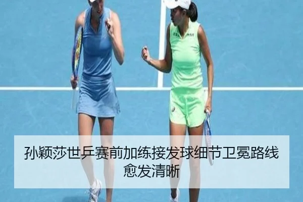 孙颖莎世乒赛前加练接发球细节卫冕路线愈发清晰